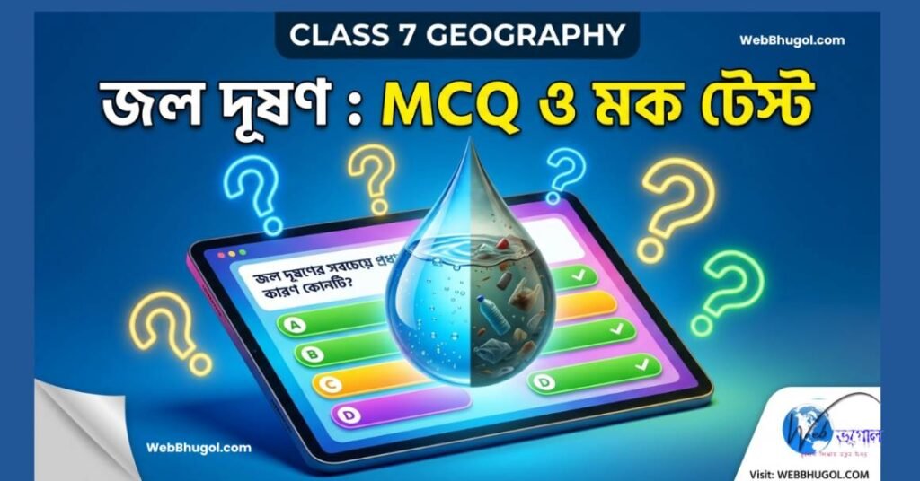 একটি শিক্ষামূলক ডিজিটাল থাম্বনেল, যেখানে নীল ব্যাকগ্রাউন্ডে ক্লাস ৭ ভূগোলের জল দূষণ নিয়ে MCQ এবং মক টেস্টের বিজ্ঞাপন দেওয়া হচ্ছে। মাঝখানে একটি ট্যাব আছে, যেখানে MCQ ইন্টারফেস এবং জলের একটি ড্রপলেট (অর্ধেক পরিষ্কার নীল, অর্ধেক দূষিত গাঢ় রঙের এবং আবর্জনা ভর্তি) রয়েছে। চারপাশে রঙিন প্রশ্নবোধক চিহ্ন (নীল, হলুদ) এবং নিচে Webbhugol-এর লোগো ও ওয়েবসাইটের নাম (Visit: WEBBHUGOL.COM) আছে। প্রধান লেখা বাংলায় 'জল দূষণ : MCQ ও মক টেস্ট' এবং ইংরেজিতে 'CLASS 7 GEOGRAPHY' লেখা আছে।